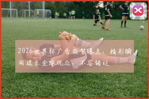 2026世界杯广告花絮曝光，精彩瞬间逗乐全球观众，不容错过