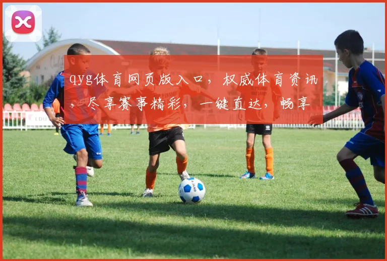 qyg体育网页版入口，权威体育资讯，尽享赛事精彩，一键直达，畅享无限