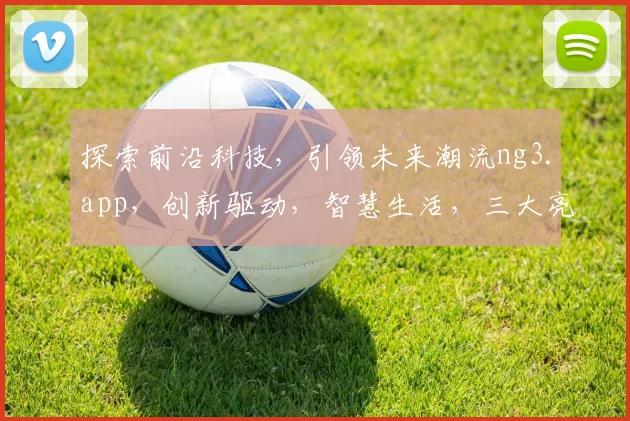探索前沿科技，引领未来潮流ng3.app，创新驱动，智慧生活，三大亮点，不容错过