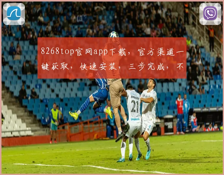 8268top官网app下载，官方渠道一键获取，快速安装，三步完成，不容错过，体验非凡
