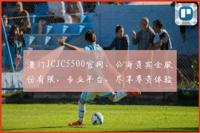 澳门JCJC5500官网，公海贵宾会股份有限，专业平台，尽享尊贵体验，一触即达