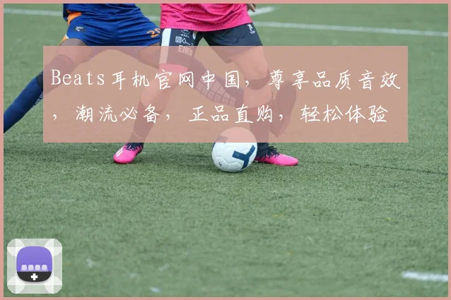 Beats耳机官网中国，尊享品质音效，潮流必备，正品直购，轻松体验