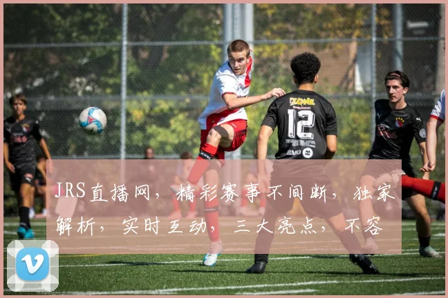 JRS直播网，精彩赛事不间断，独家解析，实时互动，三大亮点，不容错过，