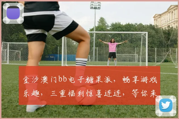 金沙澳门bb电子糖果派，畅享游戏乐趣，三重福利惊喜连连，等你来挑战