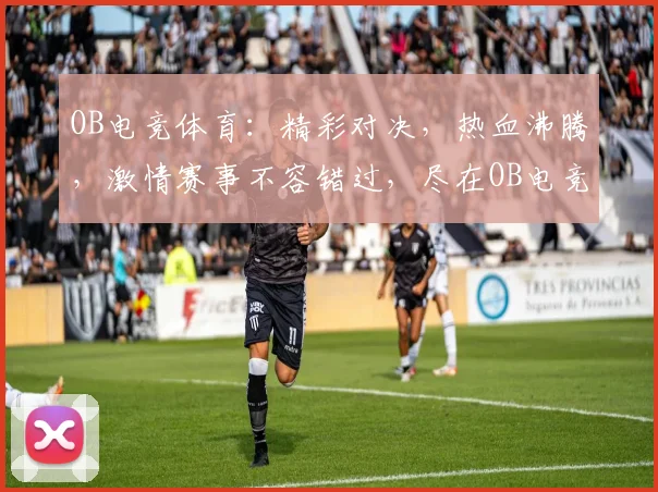 OB电竞体育：精彩对决，热血沸腾，激情赛事不容错过，尽在OB电竞