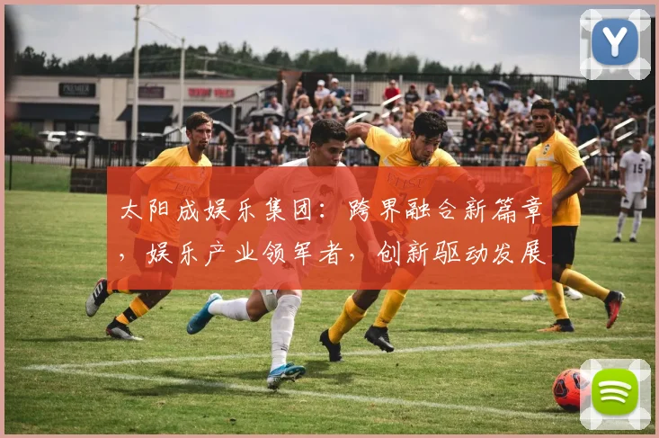 太阳成娱乐集团：跨界融合新篇章，娱乐产业领军者，创新驱动发展，三驾马车共腾飞