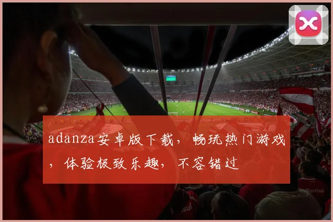 adanza安卓版下载，畅玩热门游戏，体验极致乐趣，不容错过