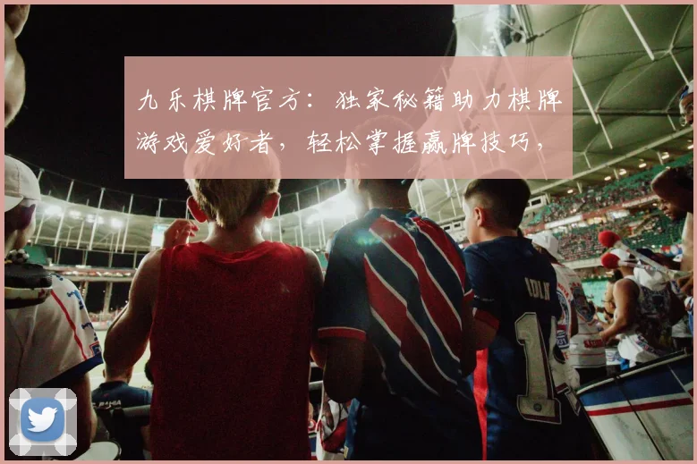 九乐棋牌官方：独家秘籍助力棋牌游戏爱好者，轻松掌握赢牌技巧，快来体验