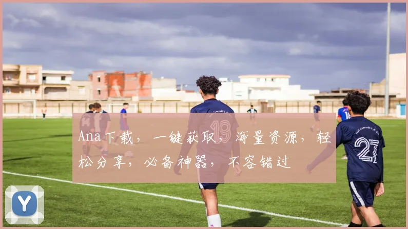 Ana下载，一键获取，海量资源，轻松分享，必备神器，不容错过