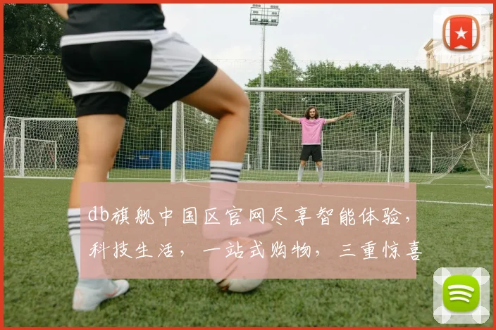 db旗舰中国区官网尽享智能体验，科技生活，一站式购物，三重惊喜，等你来探索