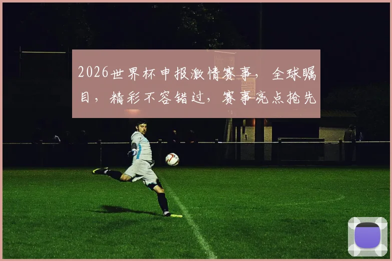 2026世界杯申报激情赛事，全球瞩目，精彩不容错过，赛事亮点抢先看，敬请期待