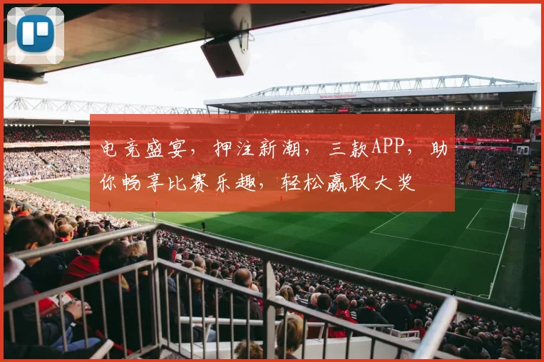 电竞盛宴，押注新潮，三款APP，助你畅享比赛乐趣，轻松赢取大奖