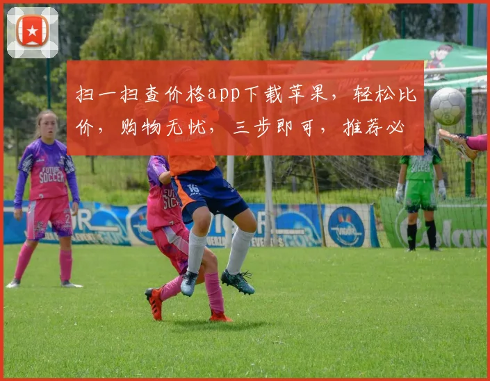 扫一扫查价格app下载苹果，轻松比价，购物无忧，三步即可，推荐必下，体验非凡