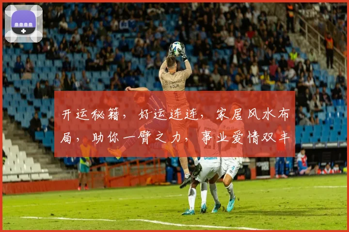 开运秘籍，好运连连，家居风水布局，助你一臂之力，事业爱情双丰收