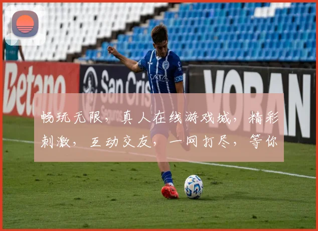 畅玩无限，真人在线游戏城，精彩刺激，互动交友，一网打尽，等你来战，3大特色，不容错过，尽在