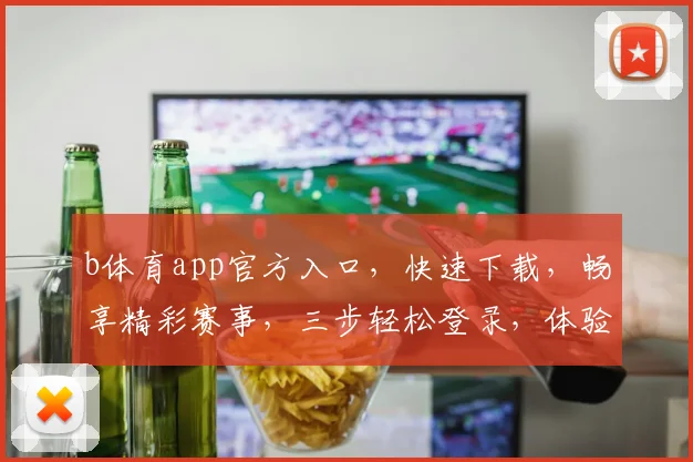 b体育app官方入口，快速下载，畅享精彩赛事，三步轻松登录，体验非凡