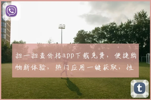 扫一扫查价格app下载免费，便捷购物新体验，热门应用一键获取，性价比之选，速来下载