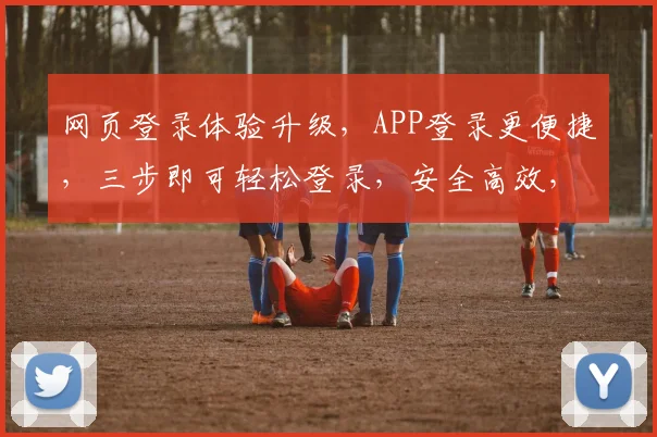 网页登录体验升级，APP登录更便捷，三步即可轻松登录，安全高效，快来体验