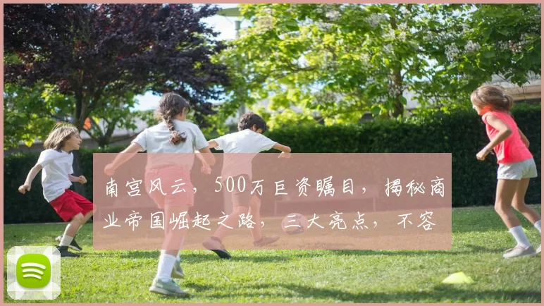南宫风云，500万巨资瞩目，揭秘商业帝国崛起之路，三大亮点，不容错过